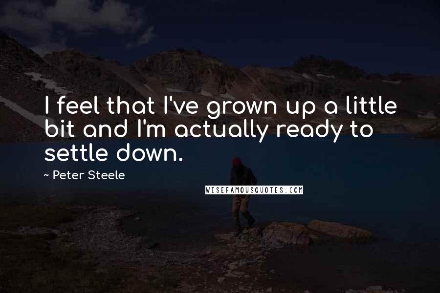 Peter Steele Quotes: I feel that I've grown up a little bit and I'm actually ready to settle down.