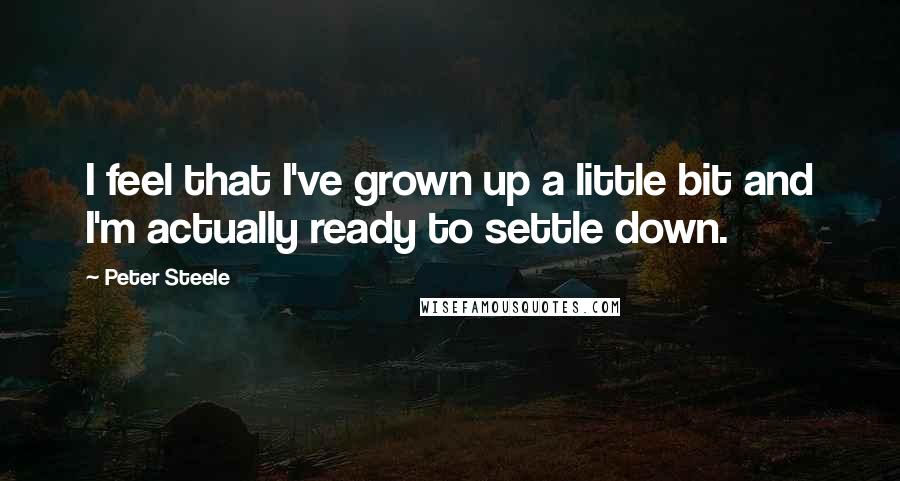 Peter Steele Quotes: I feel that I've grown up a little bit and I'm actually ready to settle down.