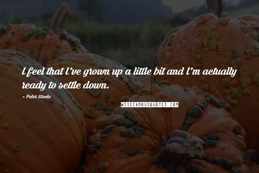 Peter Steele Quotes: I feel that I've grown up a little bit and I'm actually ready to settle down.