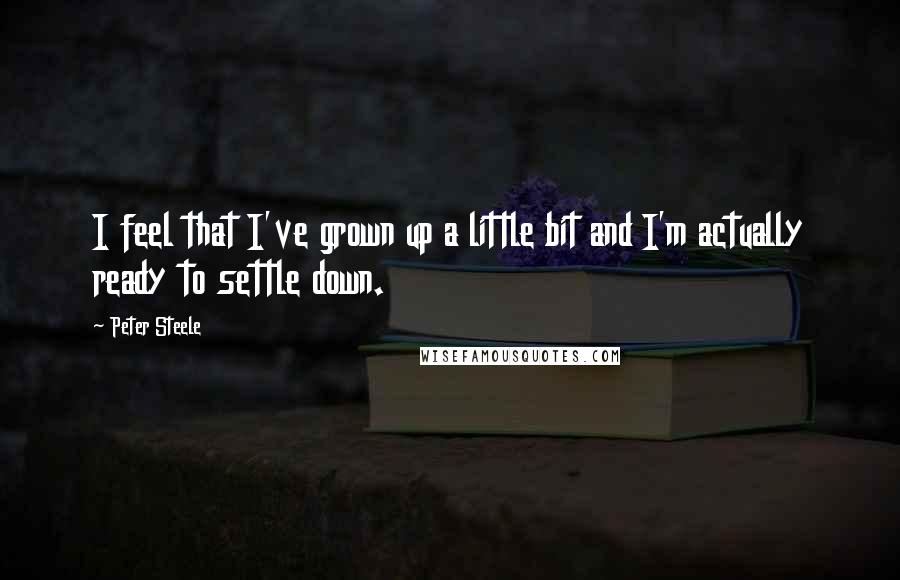 Peter Steele Quotes: I feel that I've grown up a little bit and I'm actually ready to settle down.