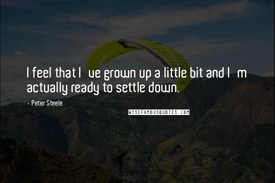 Peter Steele Quotes: I feel that I've grown up a little bit and I'm actually ready to settle down.