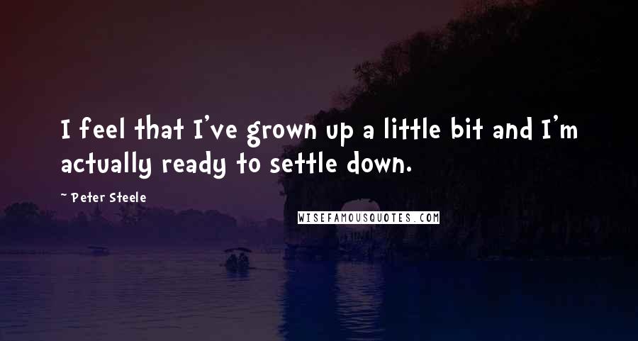 Peter Steele Quotes: I feel that I've grown up a little bit and I'm actually ready to settle down.