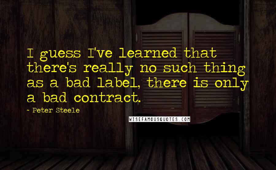 Peter Steele Quotes: I guess I've learned that there's really no such thing as a bad label, there is only a bad contract.