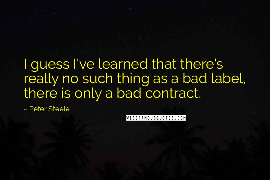 Peter Steele Quotes: I guess I've learned that there's really no such thing as a bad label, there is only a bad contract.