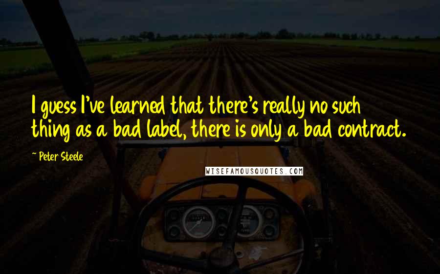 Peter Steele Quotes: I guess I've learned that there's really no such thing as a bad label, there is only a bad contract.