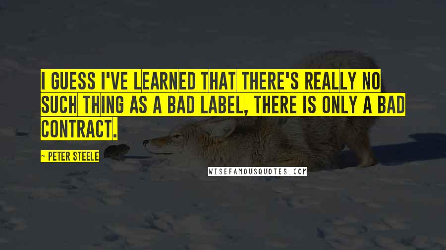 Peter Steele Quotes: I guess I've learned that there's really no such thing as a bad label, there is only a bad contract.