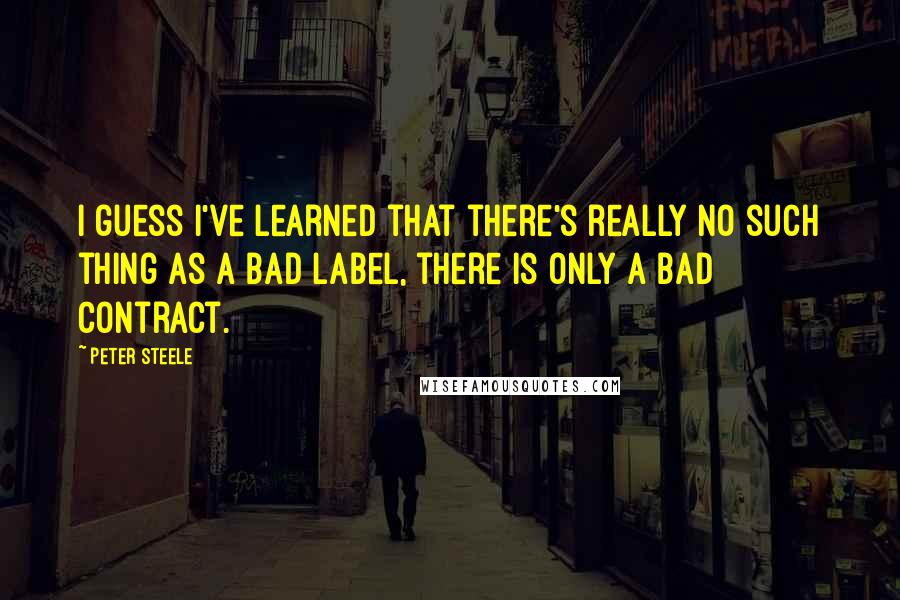 Peter Steele Quotes: I guess I've learned that there's really no such thing as a bad label, there is only a bad contract.