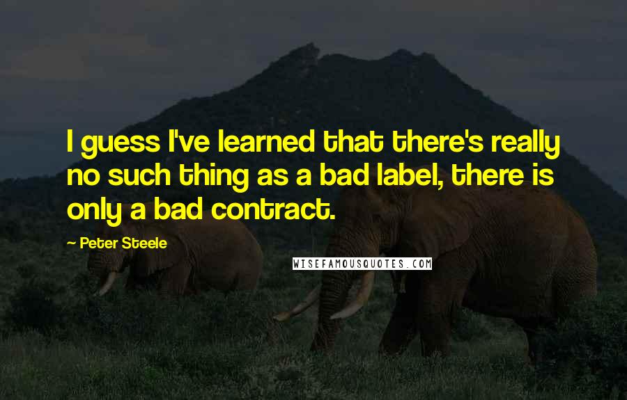 Peter Steele Quotes: I guess I've learned that there's really no such thing as a bad label, there is only a bad contract.