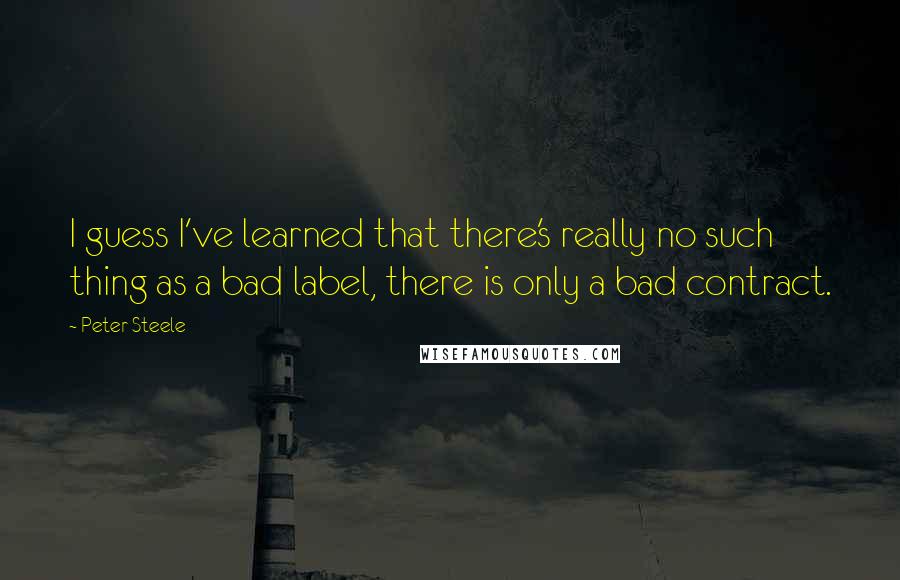 Peter Steele Quotes: I guess I've learned that there's really no such thing as a bad label, there is only a bad contract.