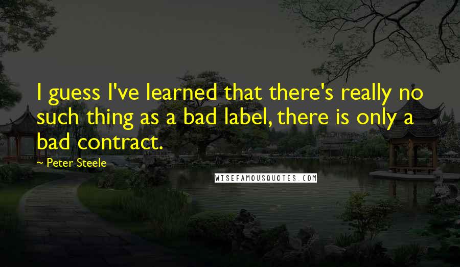 Peter Steele Quotes: I guess I've learned that there's really no such thing as a bad label, there is only a bad contract.