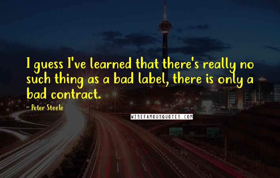 Peter Steele Quotes: I guess I've learned that there's really no such thing as a bad label, there is only a bad contract.