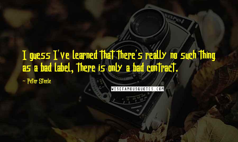 Peter Steele Quotes: I guess I've learned that there's really no such thing as a bad label, there is only a bad contract.