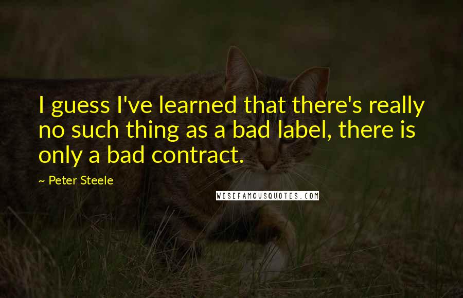 Peter Steele Quotes: I guess I've learned that there's really no such thing as a bad label, there is only a bad contract.