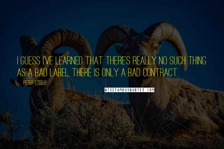 Peter Steele Quotes: I guess I've learned that there's really no such thing as a bad label, there is only a bad contract.