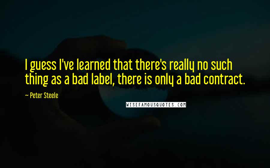 Peter Steele Quotes: I guess I've learned that there's really no such thing as a bad label, there is only a bad contract.