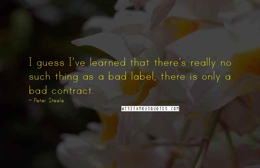 Peter Steele Quotes: I guess I've learned that there's really no such thing as a bad label, there is only a bad contract.