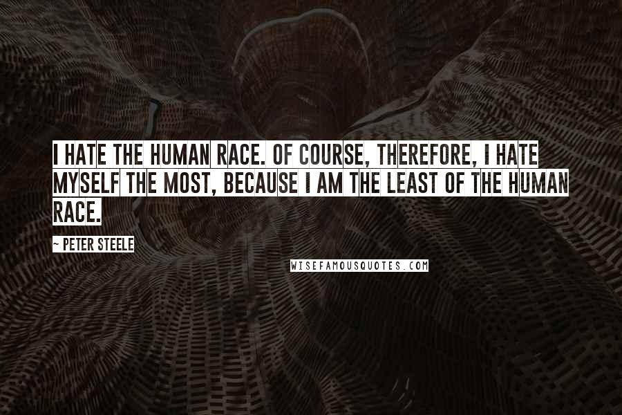 Peter Steele Quotes: I hate the human race. Of course, therefore, I hate myself the most, because I am the least of the human race.