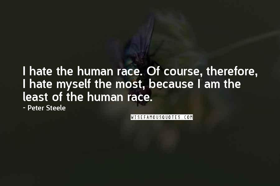 Peter Steele Quotes: I hate the human race. Of course, therefore, I hate myself the most, because I am the least of the human race.