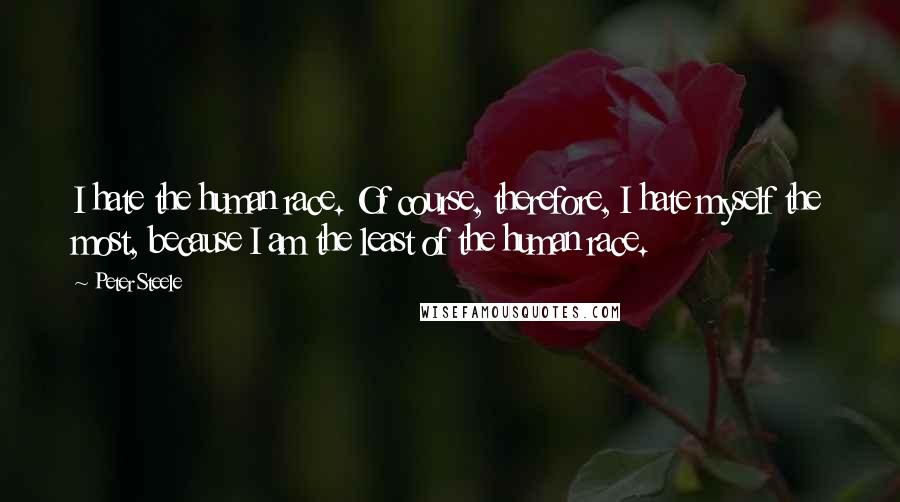 Peter Steele Quotes: I hate the human race. Of course, therefore, I hate myself the most, because I am the least of the human race.