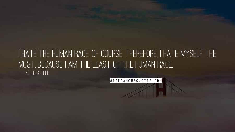 Peter Steele Quotes: I hate the human race. Of course, therefore, I hate myself the most, because I am the least of the human race.