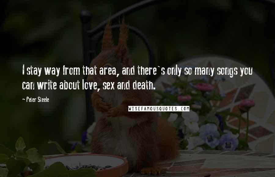 Peter Steele Quotes: I stay way from that area, and there's only so many songs you can write about love, sex and death.