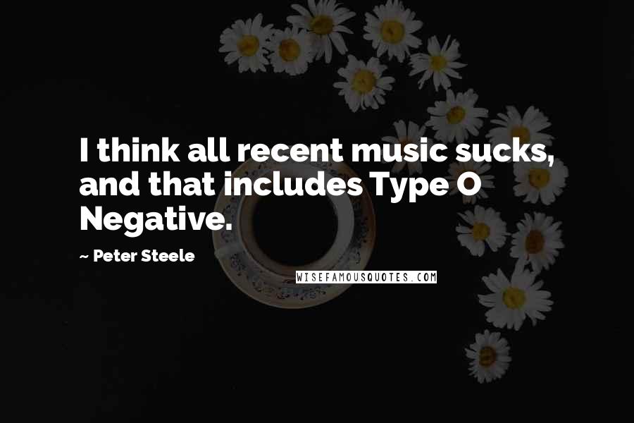 Peter Steele Quotes: I think all recent music sucks, and that includes Type O Negative.