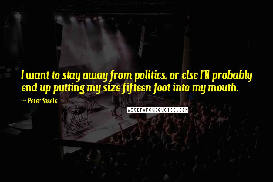 Peter Steele Quotes: I want to stay away from politics, or else I'll probably end up putting my size fifteen foot into my mouth.