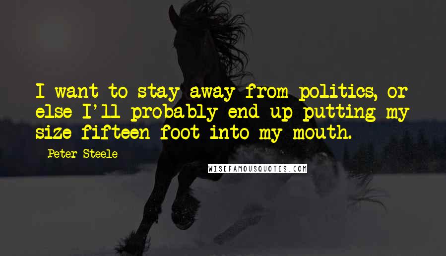 Peter Steele Quotes: I want to stay away from politics, or else I'll probably end up putting my size fifteen foot into my mouth.
