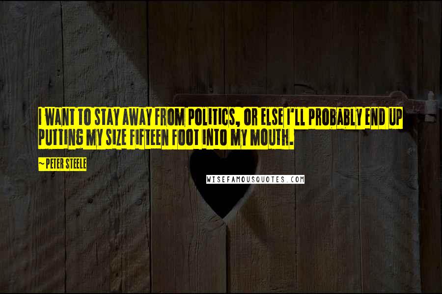 Peter Steele Quotes: I want to stay away from politics, or else I'll probably end up putting my size fifteen foot into my mouth.