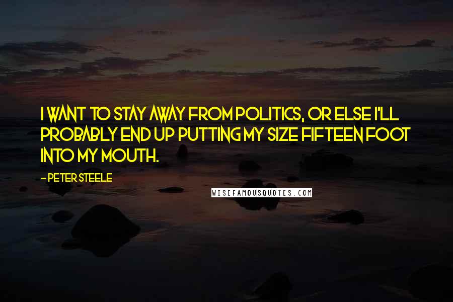 Peter Steele Quotes: I want to stay away from politics, or else I'll probably end up putting my size fifteen foot into my mouth.