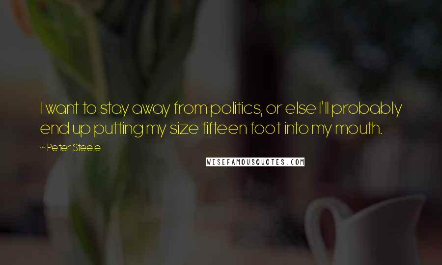 Peter Steele Quotes: I want to stay away from politics, or else I'll probably end up putting my size fifteen foot into my mouth.