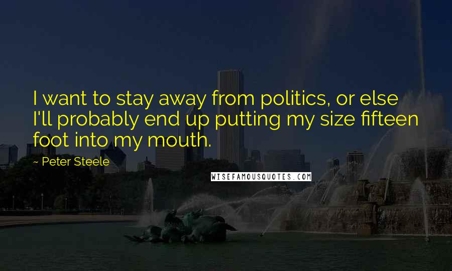 Peter Steele Quotes: I want to stay away from politics, or else I'll probably end up putting my size fifteen foot into my mouth.