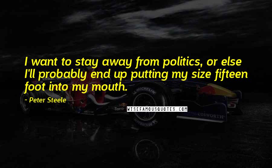 Peter Steele Quotes: I want to stay away from politics, or else I'll probably end up putting my size fifteen foot into my mouth.