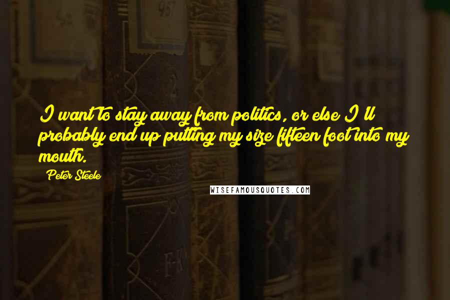 Peter Steele Quotes: I want to stay away from politics, or else I'll probably end up putting my size fifteen foot into my mouth.