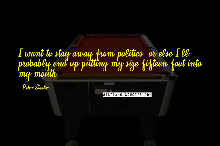 Peter Steele Quotes: I want to stay away from politics, or else I'll probably end up putting my size fifteen foot into my mouth.