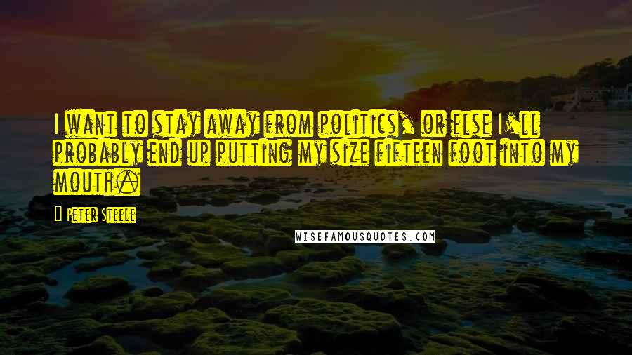 Peter Steele Quotes: I want to stay away from politics, or else I'll probably end up putting my size fifteen foot into my mouth.