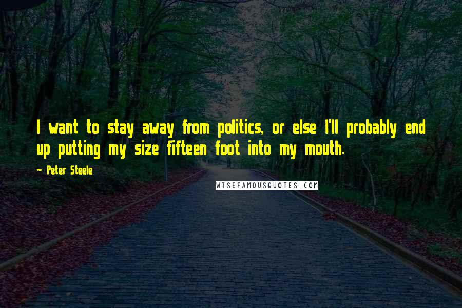 Peter Steele Quotes: I want to stay away from politics, or else I'll probably end up putting my size fifteen foot into my mouth.