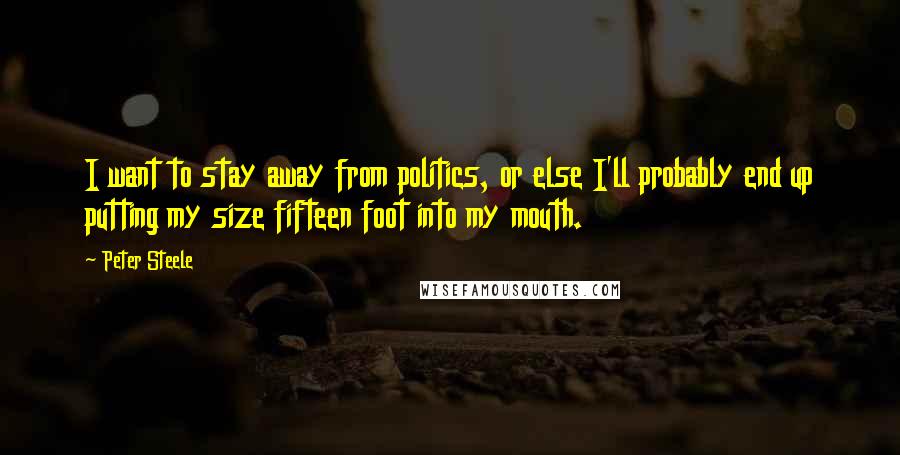 Peter Steele Quotes: I want to stay away from politics, or else I'll probably end up putting my size fifteen foot into my mouth.