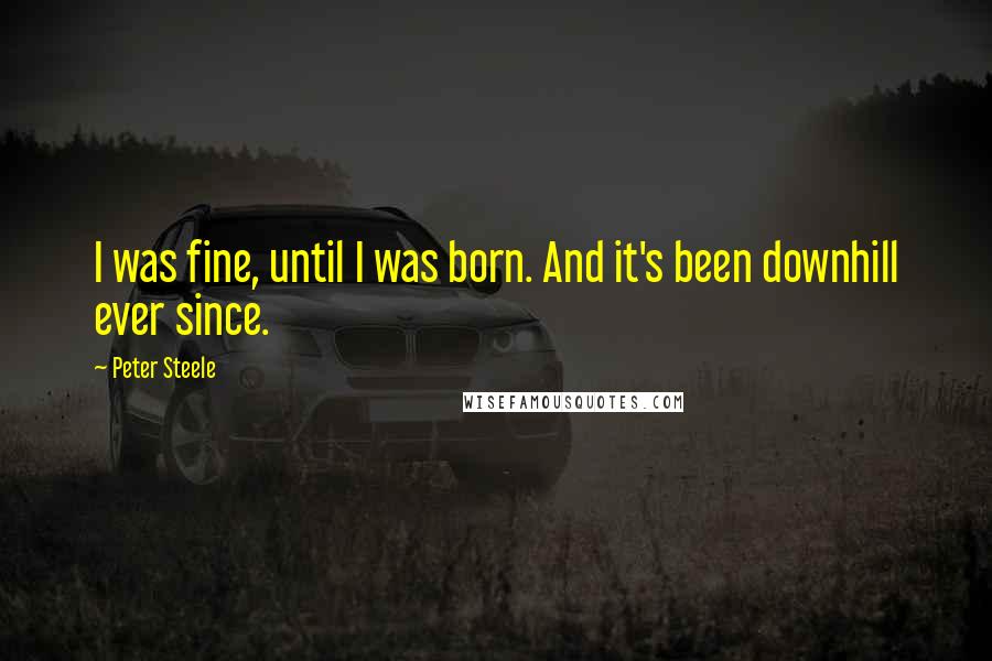 Peter Steele Quotes: I was fine, until I was born. And it's been downhill ever since.