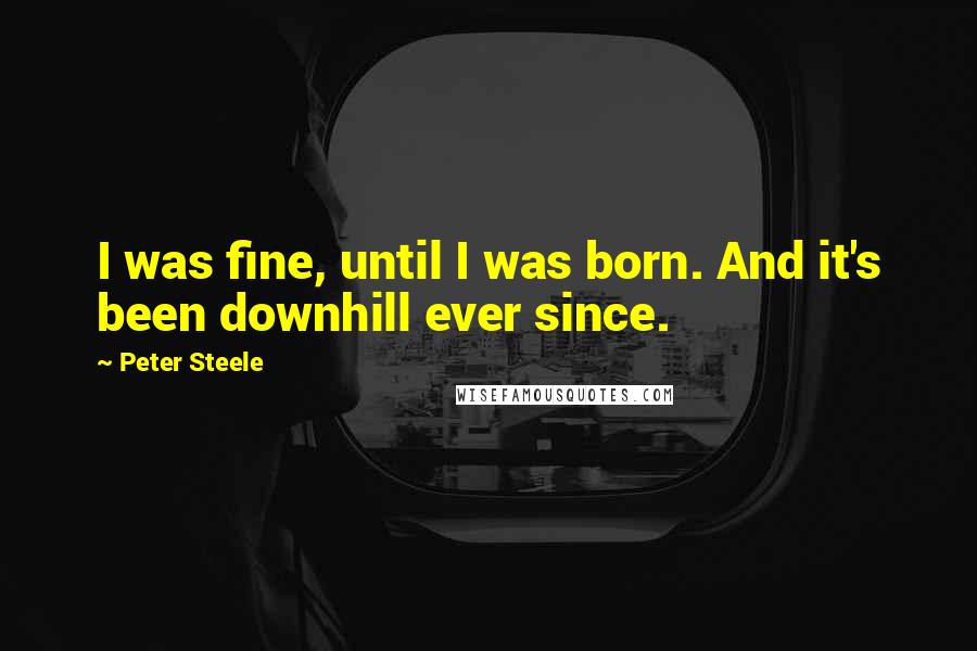 Peter Steele Quotes: I was fine, until I was born. And it's been downhill ever since.