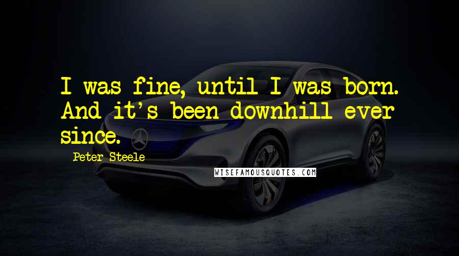 Peter Steele Quotes: I was fine, until I was born. And it's been downhill ever since.