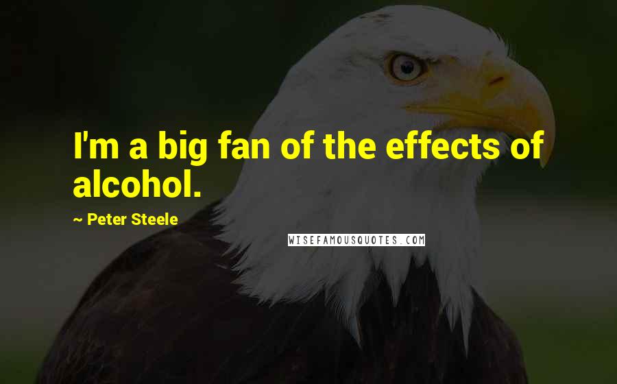 Peter Steele Quotes: I'm a big fan of the effects of alcohol.