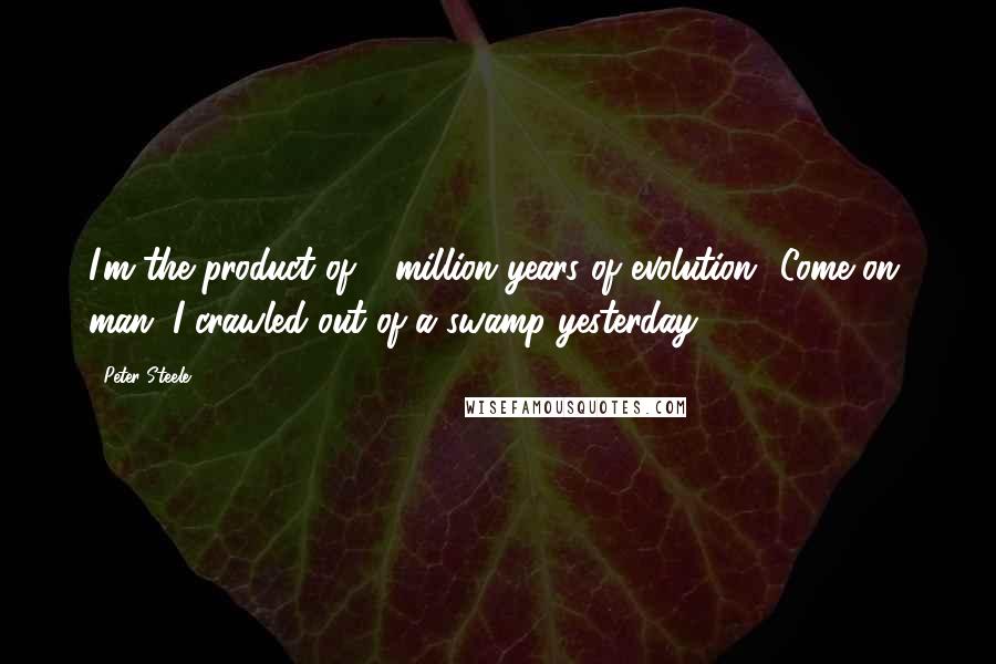 Peter Steele Quotes: I'm the product of 6 million years of evolution? Come on, man. I crawled out of a swamp yesterday.