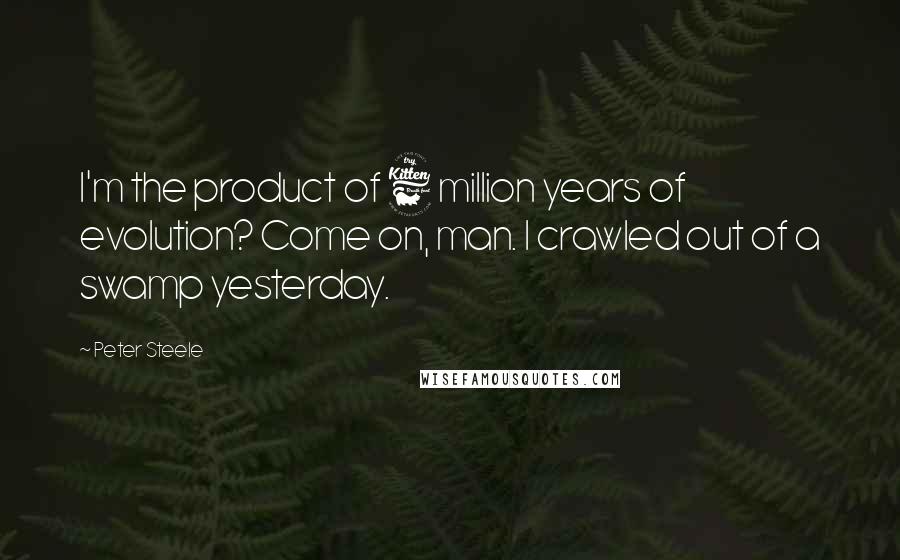 Peter Steele Quotes: I'm the product of 6 million years of evolution? Come on, man. I crawled out of a swamp yesterday.