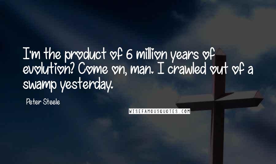 Peter Steele Quotes: I'm the product of 6 million years of evolution? Come on, man. I crawled out of a swamp yesterday.