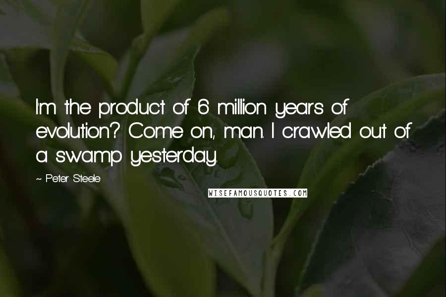 Peter Steele Quotes: I'm the product of 6 million years of evolution? Come on, man. I crawled out of a swamp yesterday.