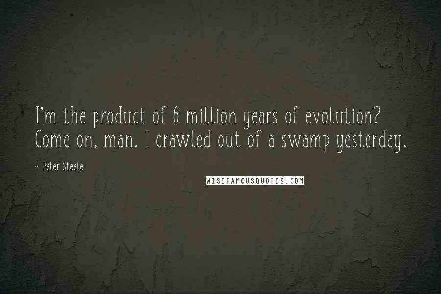 Peter Steele Quotes: I'm the product of 6 million years of evolution? Come on, man. I crawled out of a swamp yesterday.