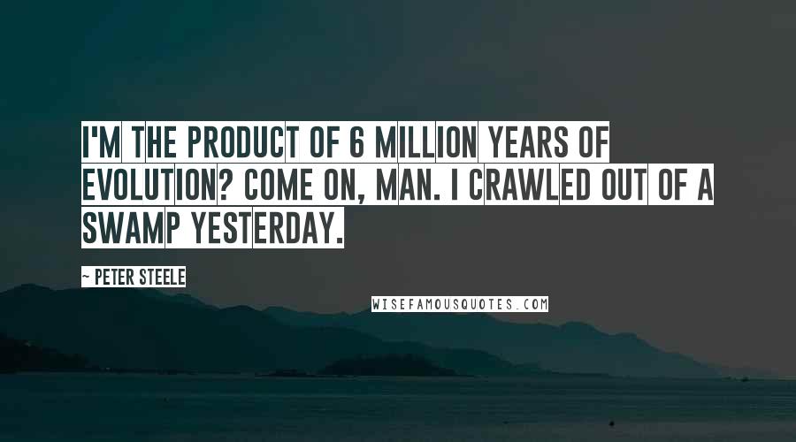 Peter Steele Quotes: I'm the product of 6 million years of evolution? Come on, man. I crawled out of a swamp yesterday.