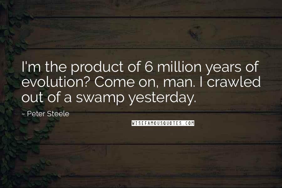 Peter Steele Quotes: I'm the product of 6 million years of evolution? Come on, man. I crawled out of a swamp yesterday.