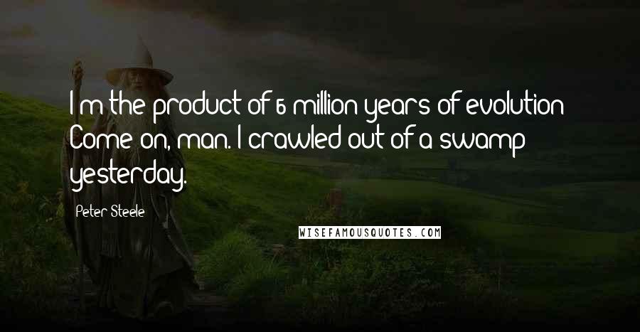 Peter Steele Quotes: I'm the product of 6 million years of evolution? Come on, man. I crawled out of a swamp yesterday.